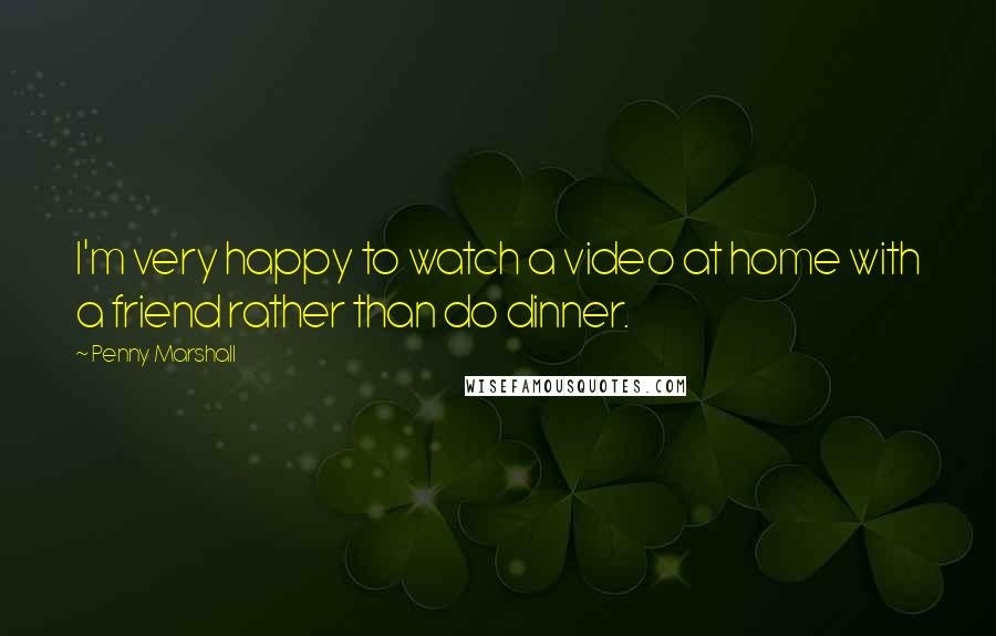 Penny Marshall Quotes: I'm very happy to watch a video at home with a friend rather than do dinner.