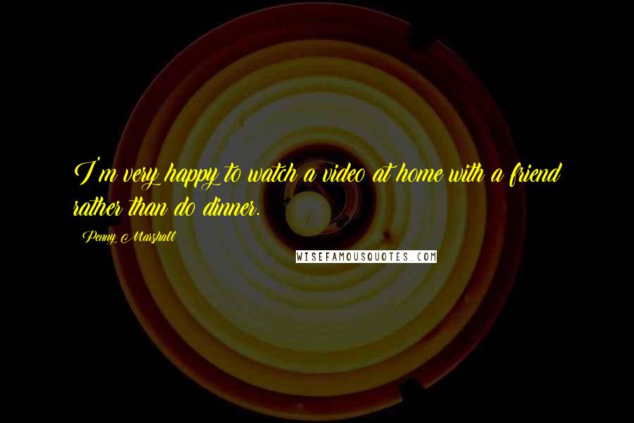 Penny Marshall Quotes: I'm very happy to watch a video at home with a friend rather than do dinner.