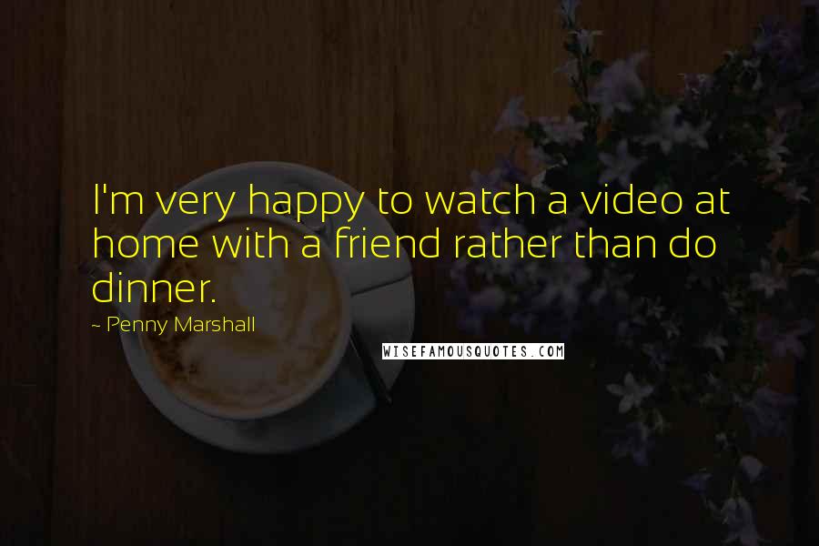 Penny Marshall Quotes: I'm very happy to watch a video at home with a friend rather than do dinner.