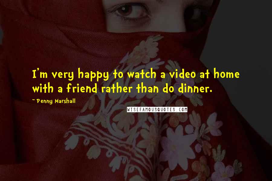 Penny Marshall Quotes: I'm very happy to watch a video at home with a friend rather than do dinner.