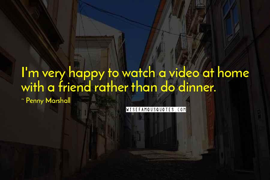 Penny Marshall Quotes: I'm very happy to watch a video at home with a friend rather than do dinner.