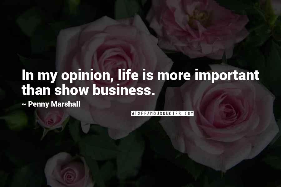 Penny Marshall Quotes: In my opinion, life is more important than show business.