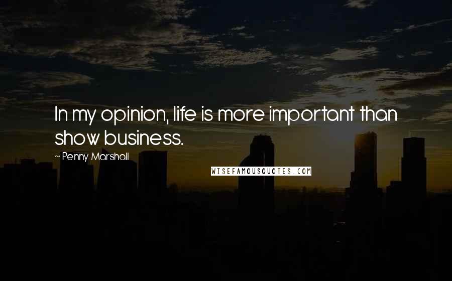 Penny Marshall Quotes: In my opinion, life is more important than show business.
