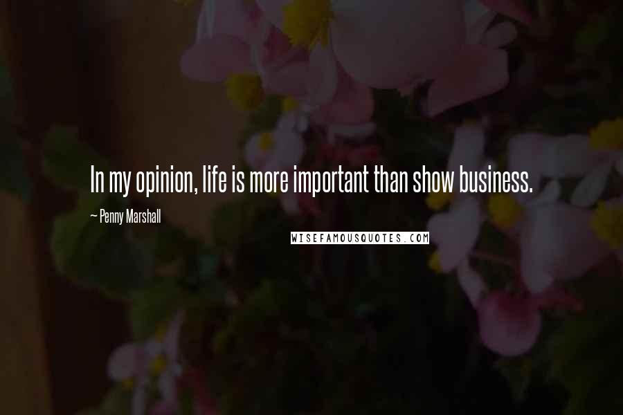 Penny Marshall Quotes: In my opinion, life is more important than show business.