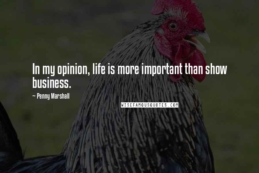 Penny Marshall Quotes: In my opinion, life is more important than show business.