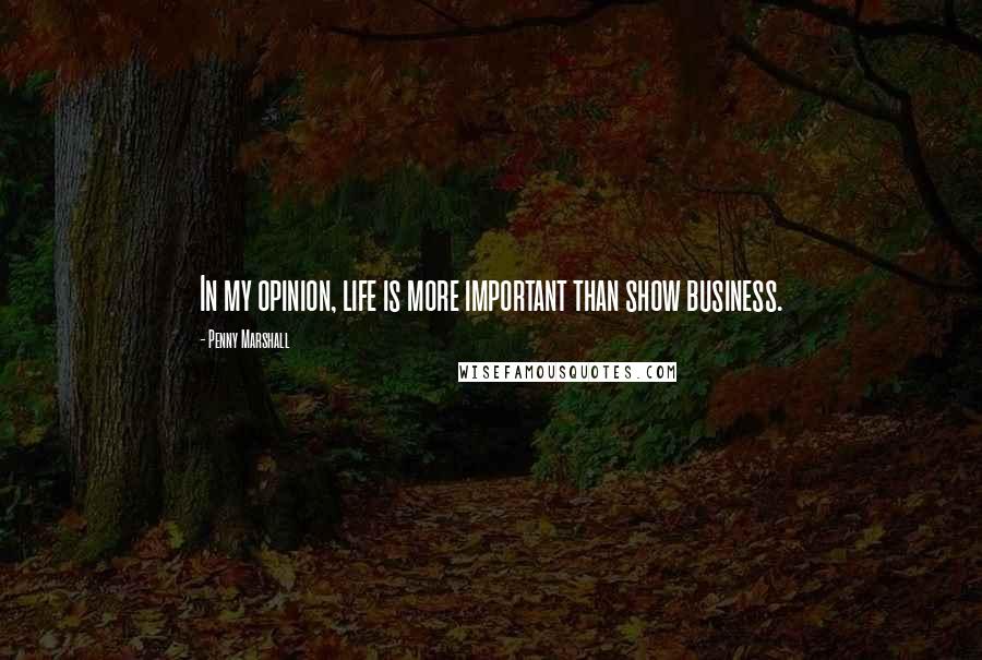 Penny Marshall Quotes: In my opinion, life is more important than show business.