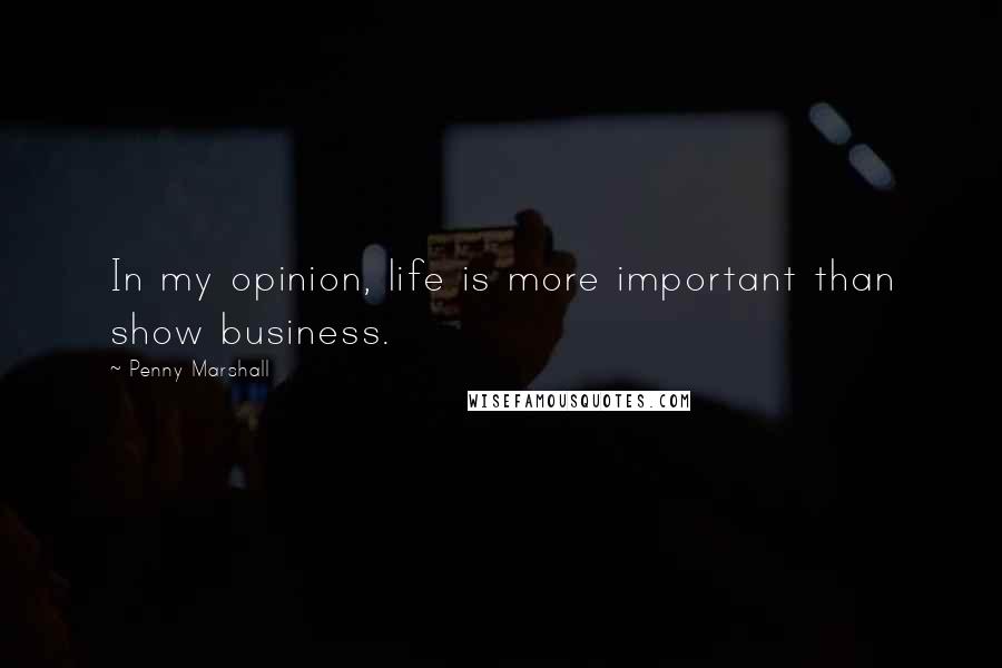 Penny Marshall Quotes: In my opinion, life is more important than show business.