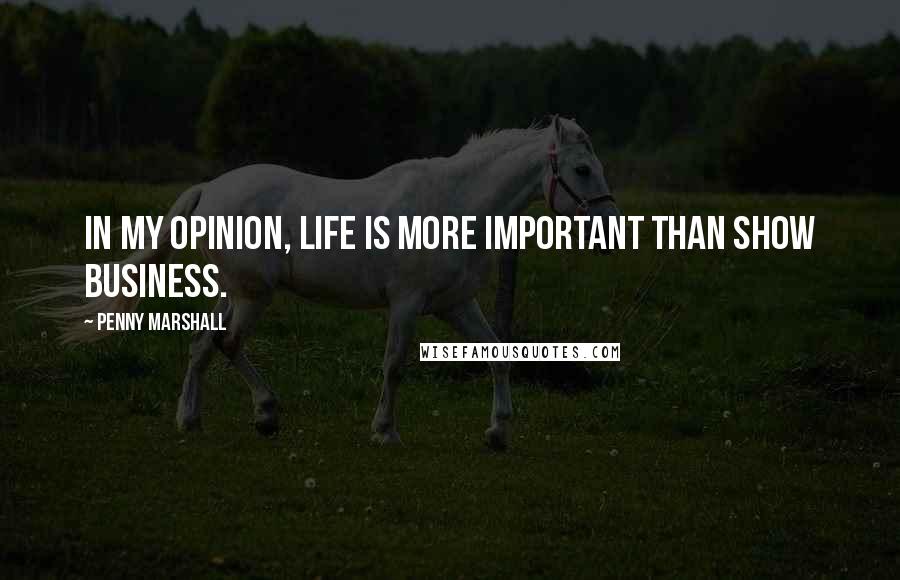 Penny Marshall Quotes: In my opinion, life is more important than show business.