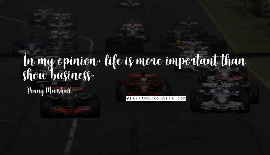 Penny Marshall Quotes: In my opinion, life is more important than show business.