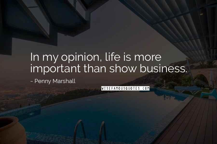 Penny Marshall Quotes: In my opinion, life is more important than show business.