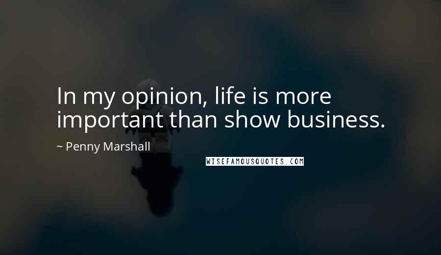 Penny Marshall Quotes: In my opinion, life is more important than show business.