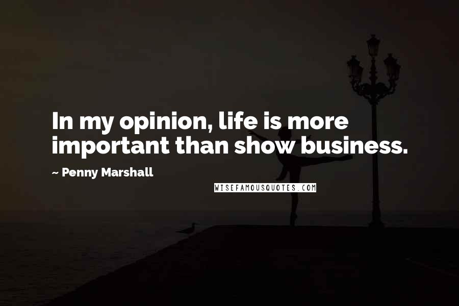 Penny Marshall Quotes: In my opinion, life is more important than show business.