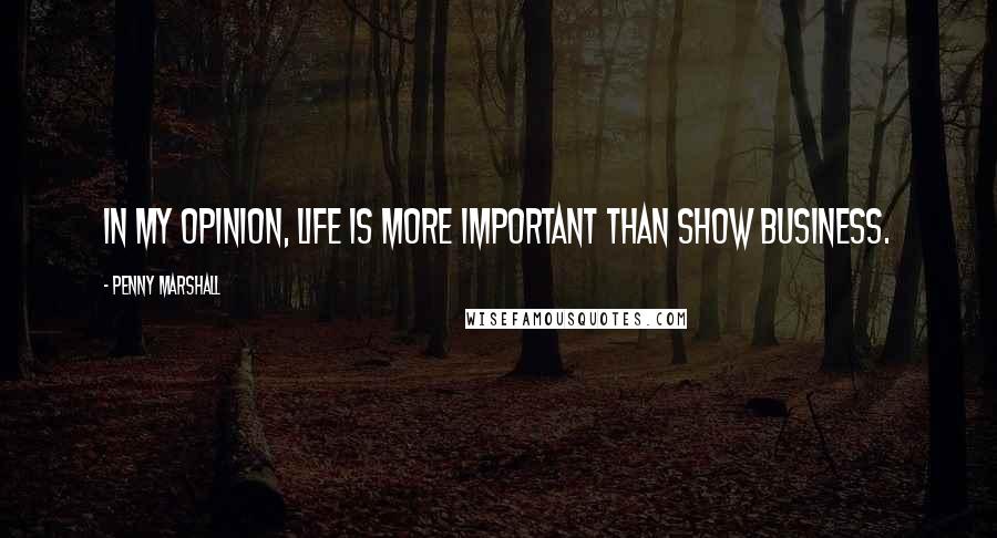 Penny Marshall Quotes: In my opinion, life is more important than show business.