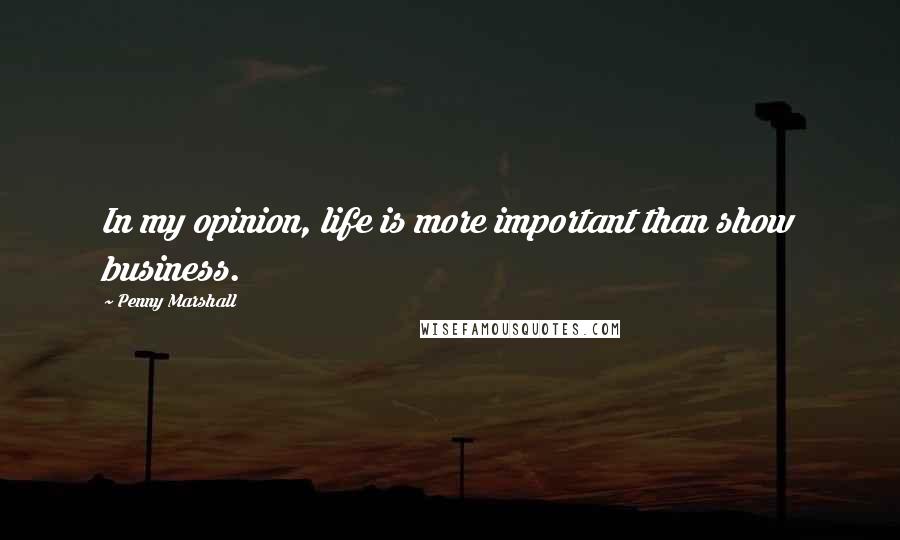 Penny Marshall Quotes: In my opinion, life is more important than show business.