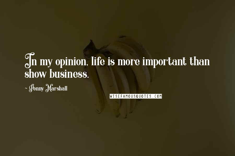 Penny Marshall Quotes: In my opinion, life is more important than show business.