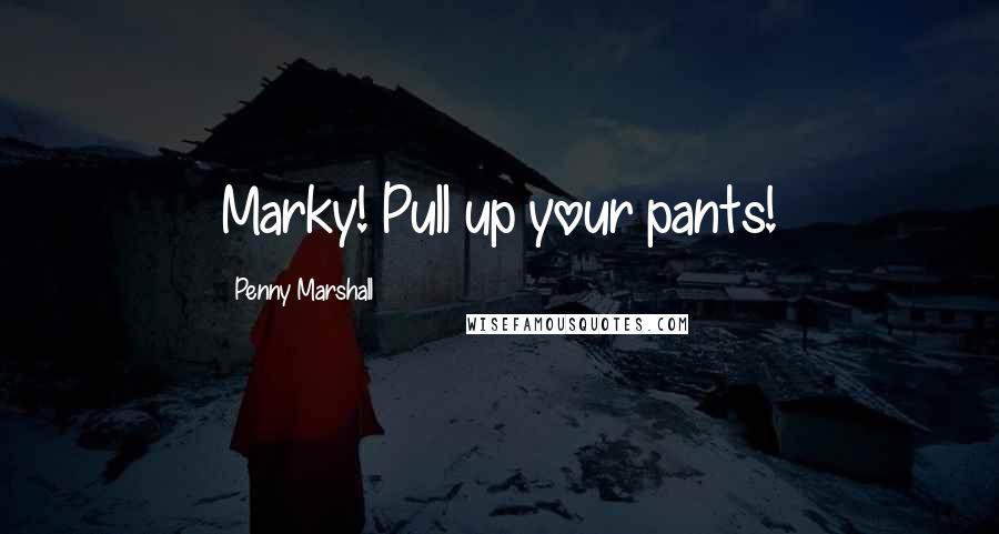 Penny Marshall Quotes: Marky! Pull up your pants!