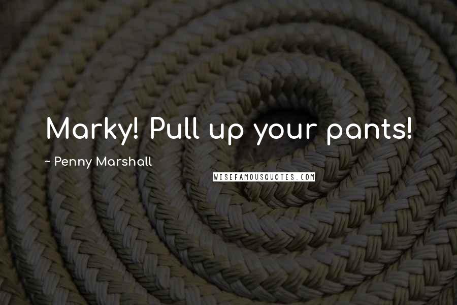 Penny Marshall Quotes: Marky! Pull up your pants!