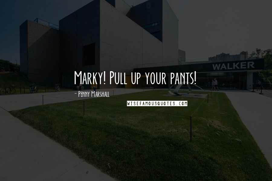 Penny Marshall Quotes: Marky! Pull up your pants!