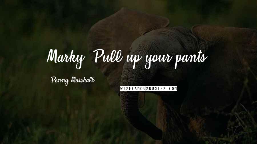 Penny Marshall Quotes: Marky! Pull up your pants!