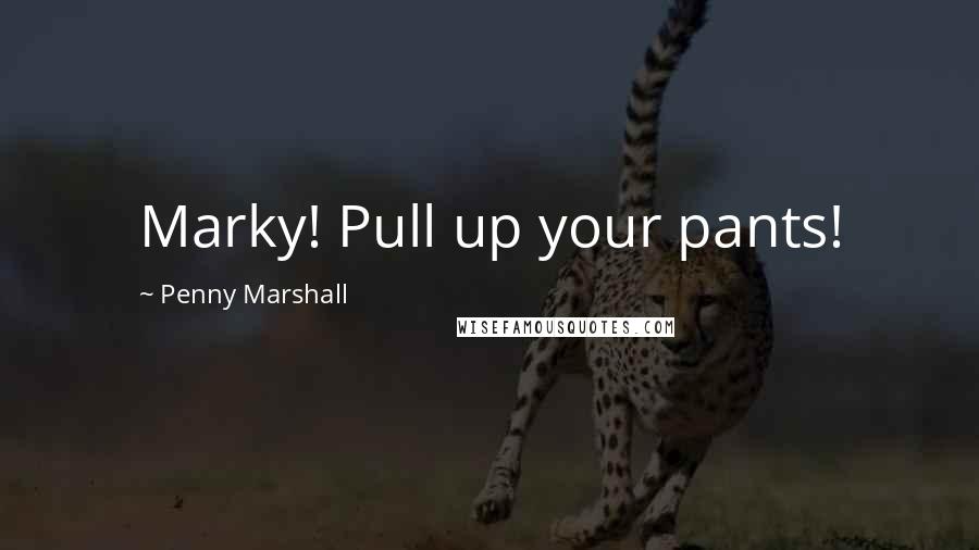 Penny Marshall Quotes: Marky! Pull up your pants!