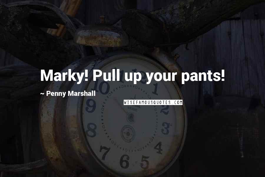 Penny Marshall Quotes: Marky! Pull up your pants!