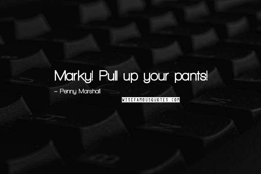 Penny Marshall Quotes: Marky! Pull up your pants!