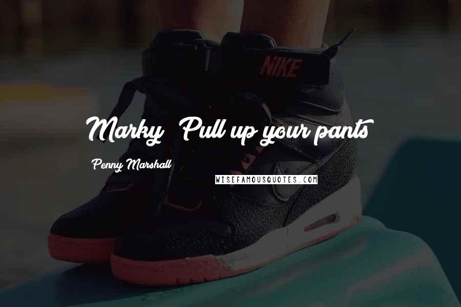 Penny Marshall Quotes: Marky! Pull up your pants!