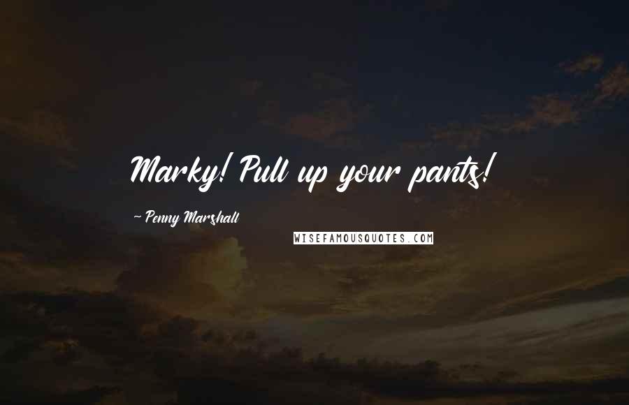 Penny Marshall Quotes: Marky! Pull up your pants!