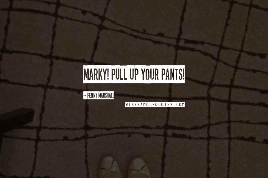 Penny Marshall Quotes: Marky! Pull up your pants!