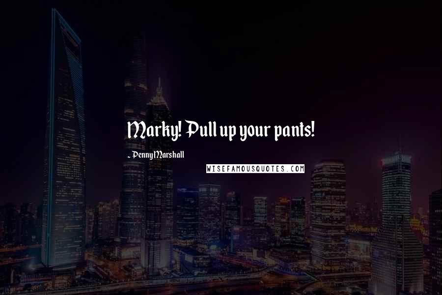 Penny Marshall Quotes: Marky! Pull up your pants!