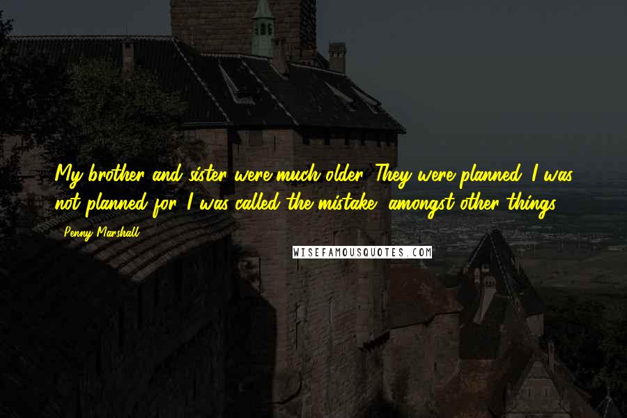 Penny Marshall Quotes: My brother and sister were much older. They were planned. I was not planned for. I was called the mistake, amongst other things.