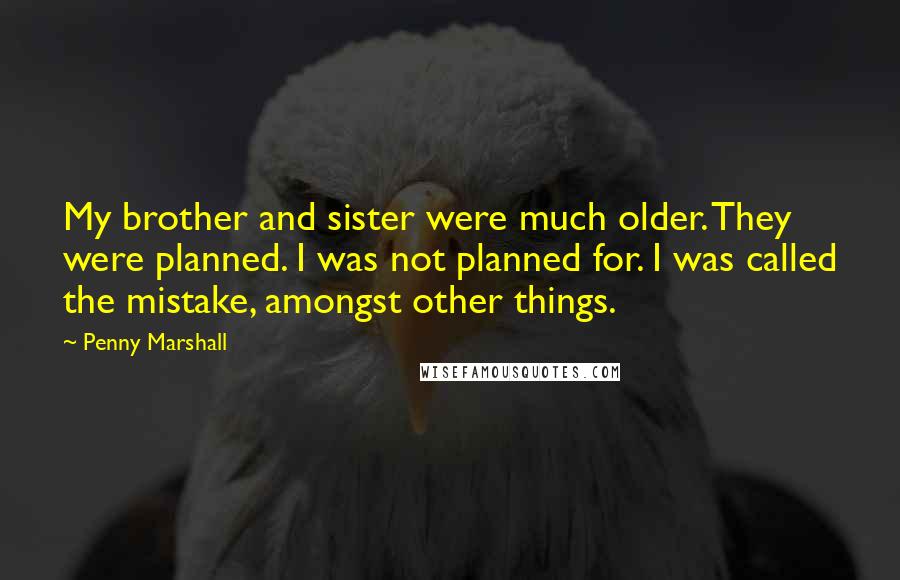 Penny Marshall Quotes: My brother and sister were much older. They were planned. I was not planned for. I was called the mistake, amongst other things.