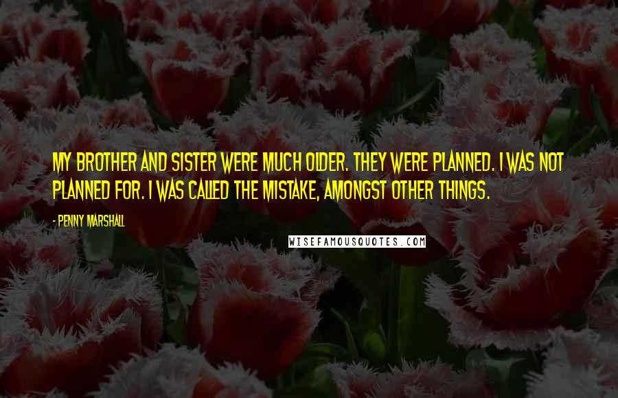 Penny Marshall Quotes: My brother and sister were much older. They were planned. I was not planned for. I was called the mistake, amongst other things.