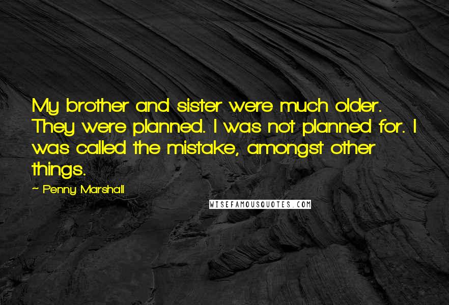 Penny Marshall Quotes: My brother and sister were much older. They were planned. I was not planned for. I was called the mistake, amongst other things.