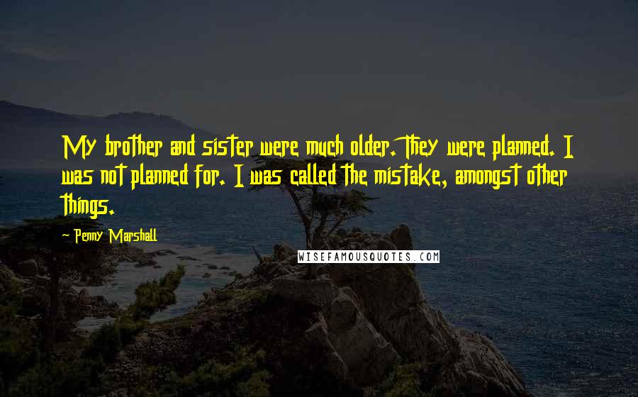 Penny Marshall Quotes: My brother and sister were much older. They were planned. I was not planned for. I was called the mistake, amongst other things.