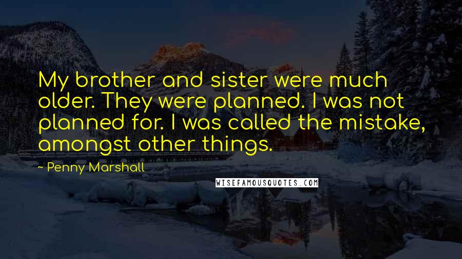 Penny Marshall Quotes: My brother and sister were much older. They were planned. I was not planned for. I was called the mistake, amongst other things.