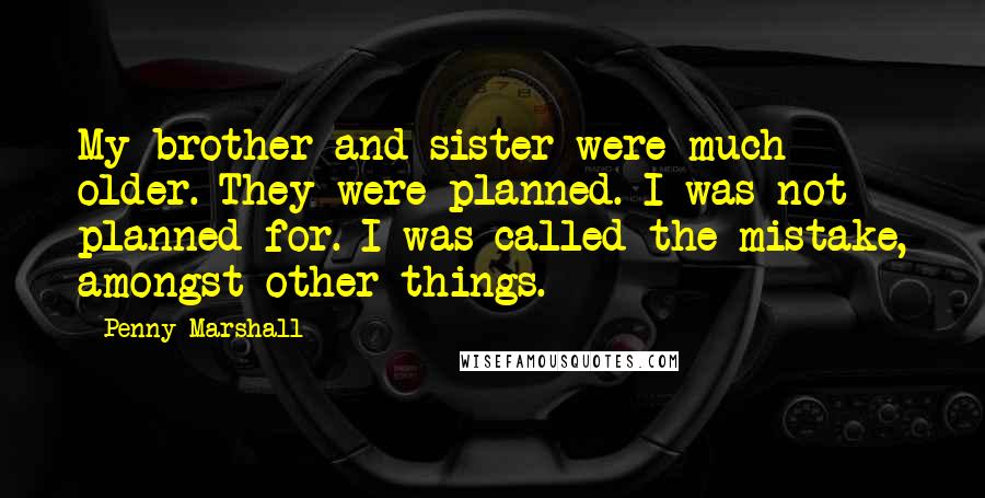 Penny Marshall Quotes: My brother and sister were much older. They were planned. I was not planned for. I was called the mistake, amongst other things.