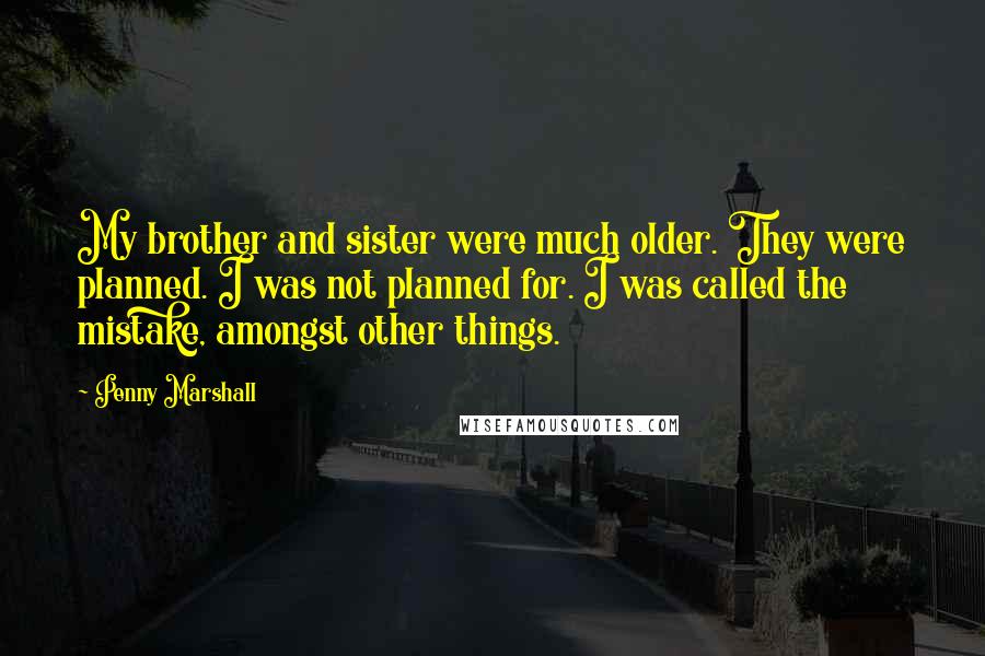 Penny Marshall Quotes: My brother and sister were much older. They were planned. I was not planned for. I was called the mistake, amongst other things.