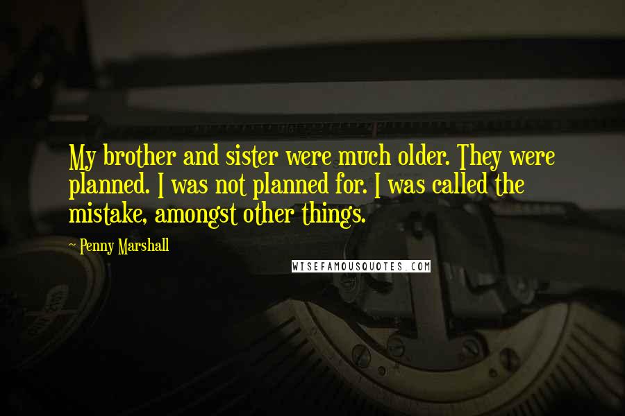 Penny Marshall Quotes: My brother and sister were much older. They were planned. I was not planned for. I was called the mistake, amongst other things.