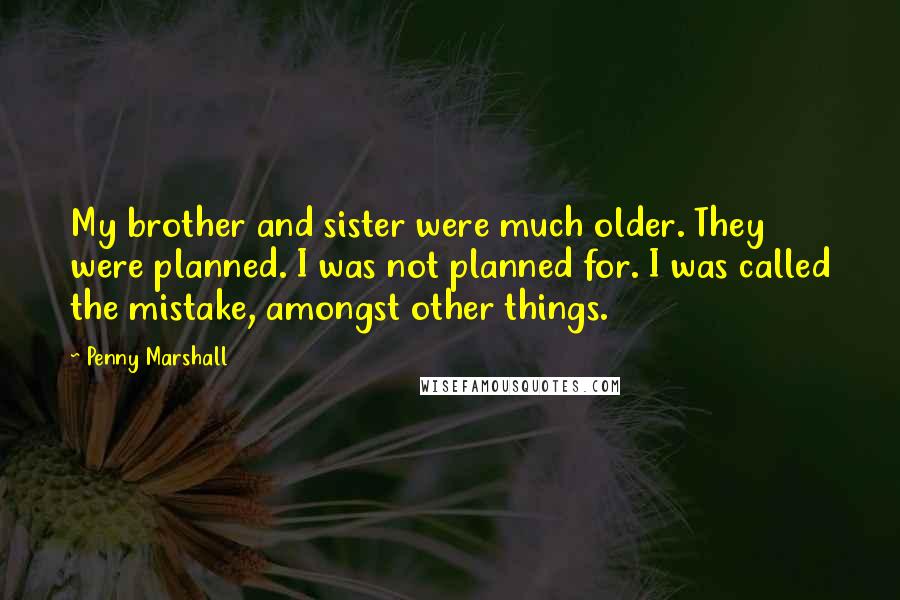 Penny Marshall Quotes: My brother and sister were much older. They were planned. I was not planned for. I was called the mistake, amongst other things.