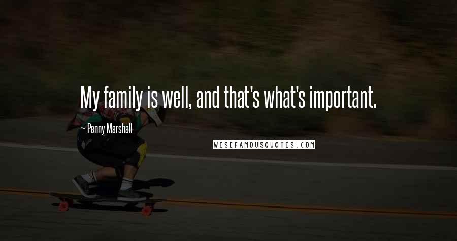 Penny Marshall Quotes: My family is well, and that's what's important.