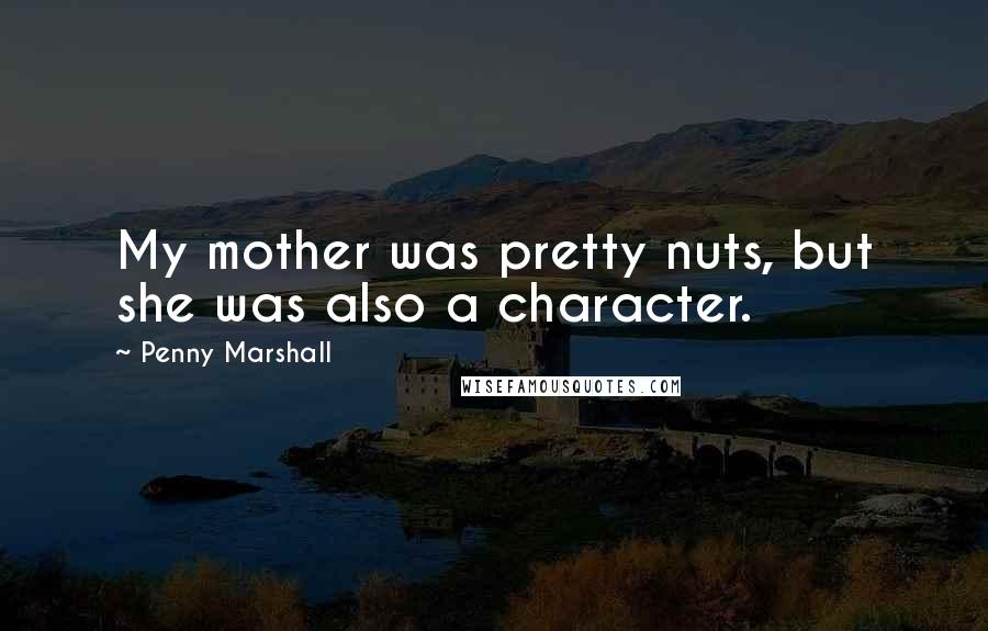 Penny Marshall Quotes: My mother was pretty nuts, but she was also a character.