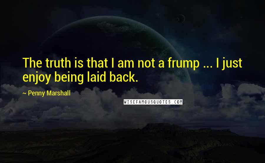 Penny Marshall Quotes: The truth is that I am not a frump ... I just enjoy being laid back.
