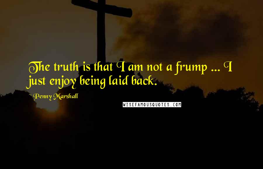 Penny Marshall Quotes: The truth is that I am not a frump ... I just enjoy being laid back.