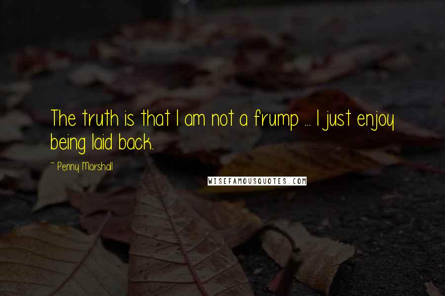 Penny Marshall Quotes: The truth is that I am not a frump ... I just enjoy being laid back.