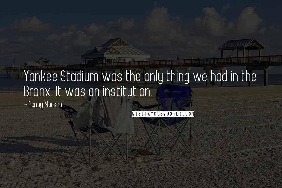 Penny Marshall Quotes: Yankee Stadium was the only thing we had in the Bronx. It was an institution.