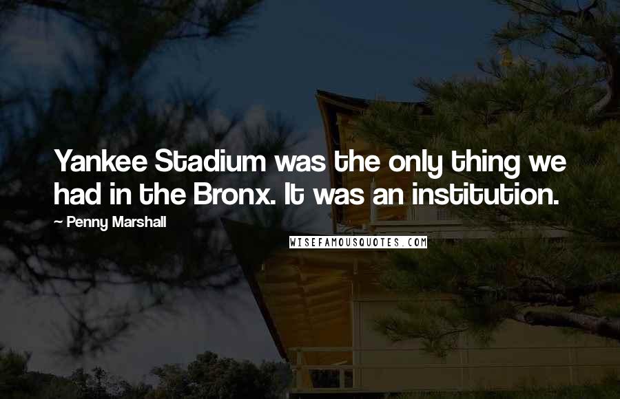 Penny Marshall Quotes: Yankee Stadium was the only thing we had in the Bronx. It was an institution.