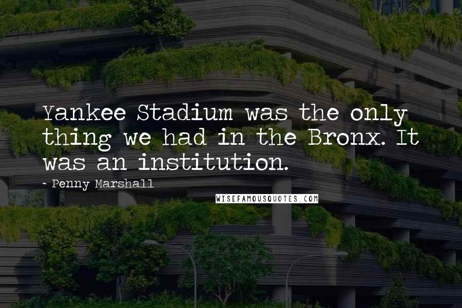 Penny Marshall Quotes: Yankee Stadium was the only thing we had in the Bronx. It was an institution.