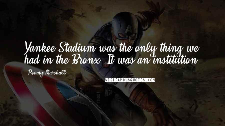 Penny Marshall Quotes: Yankee Stadium was the only thing we had in the Bronx. It was an institution.