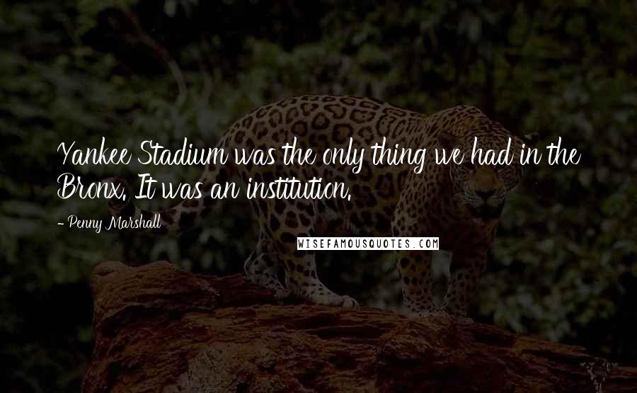 Penny Marshall Quotes: Yankee Stadium was the only thing we had in the Bronx. It was an institution.